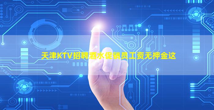 天津KTV招聘酒水促销员工资无押金这